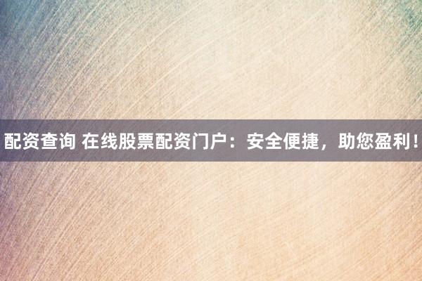 配资查询 在线股票配资门户：安全便捷，助您盈利！