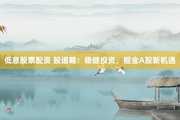低息股票配资 股道略：稳健投资，掘金A股新机遇