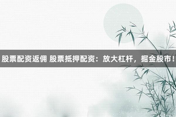 股票配资返佣 股票抵押配资：放大杠杆，掘金股市！