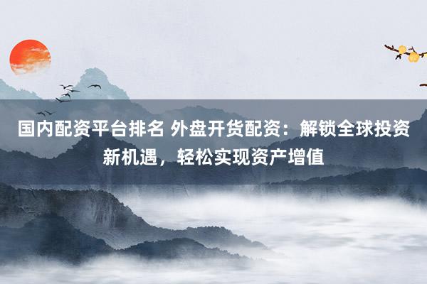 国内配资平台排名 外盘开货配资：解锁全球投资新机遇，轻松实现资产增值