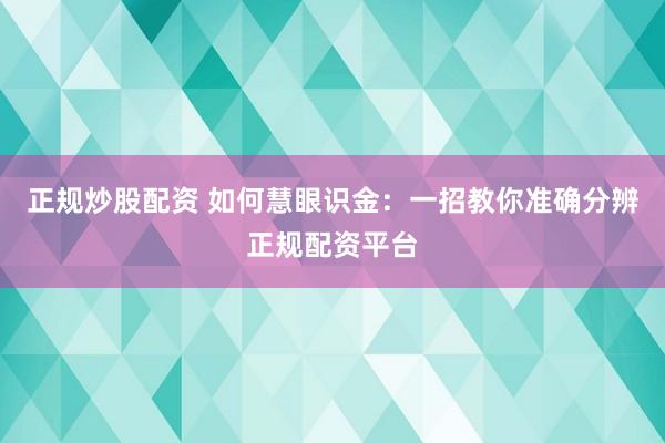 正规炒股配资 如何慧眼识金：一招教你准确分辨正规配资平台