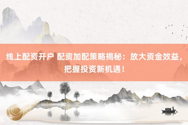 线上配资开户 配资加配策略揭秘：放大资金效益，把握投资新机遇！