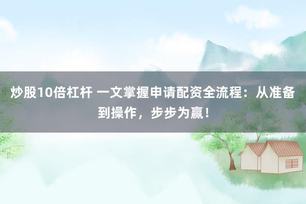 炒股10倍杠杆 一文掌握申请配资全流程：从准备到操作，步步为赢！