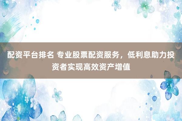 配资平台排名 专业股票配资服务，低利息助力投资者实现高效资产增值