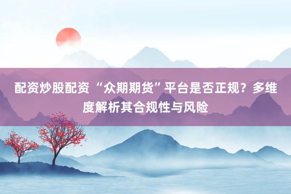 配资炒股配资 “众期期货”平台是否正规？多维度解析其合规性与风险