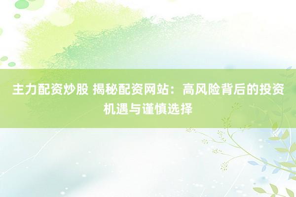 主力配资炒股 揭秘配资网站：高风险背后的投资机遇与谨慎选择