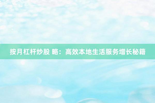 按月杠杆炒股 略：高效本地生活服务增长秘籍