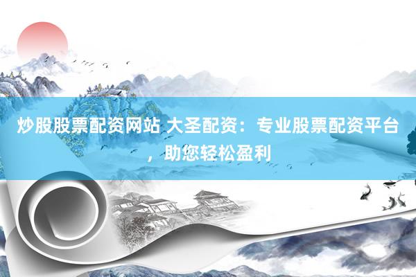 炒股股票配资网站 大圣配资：专业股票配资平台，助您轻松盈利