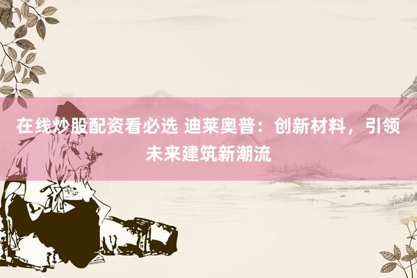 在线炒股配资看必选 迪莱奥普：创新材料，引领未来建筑新潮流