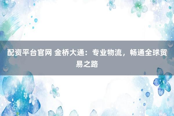 配资平台官网 金桥大通：专业物流，畅通全球贸易之路