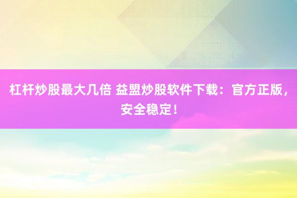 杠杆炒股最大几倍 益盟炒股软件下载：官方正版，安全稳定！