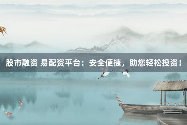 股市融资 易配资平台：安全便捷，助您轻松投资！