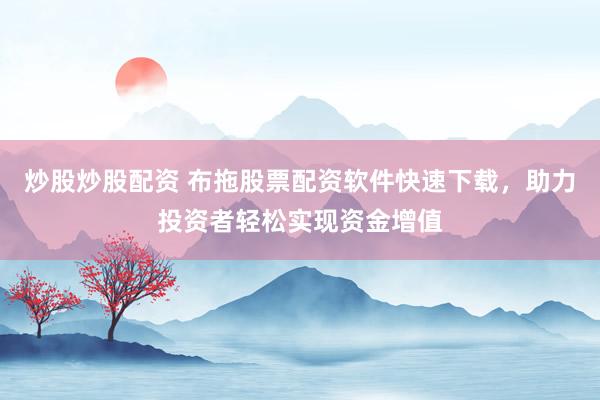 炒股炒股配资 布拖股票配资软件快速下载，助力投资者轻松实现资金增值