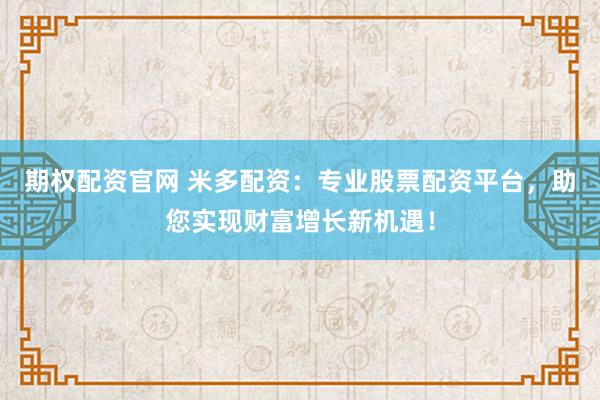 期权配资官网 米多配资：专业股票配资平台，助您实现财富增长新机遇！