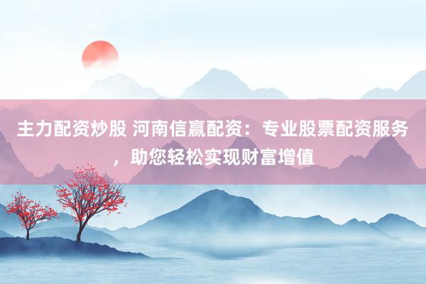 主力配资炒股 河南信赢配资：专业股票配资服务，助您轻松实现财富增值