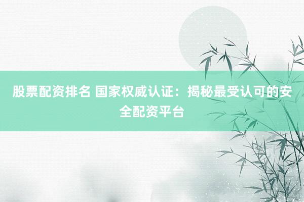 股票配资排名 国家权威认证：揭秘最受认可的安全配资平台