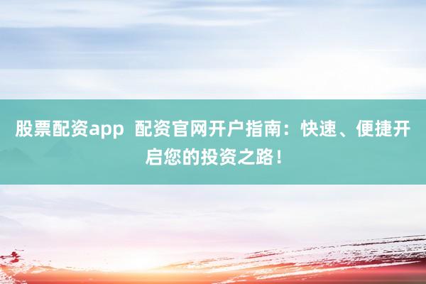 股票配资app  配资官网开户指南：快速、便捷开启您的投资之路！