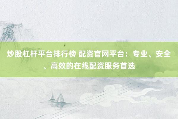 炒股杠杆平台排行榜 配资官网平台：专业、安全、高效的在线配资服务首选