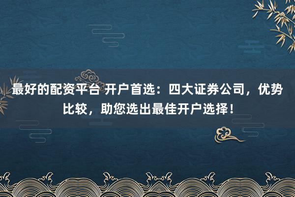 最好的配资平台 开户首选：四大证券公司，优势比较，助您选出最佳开户选择！