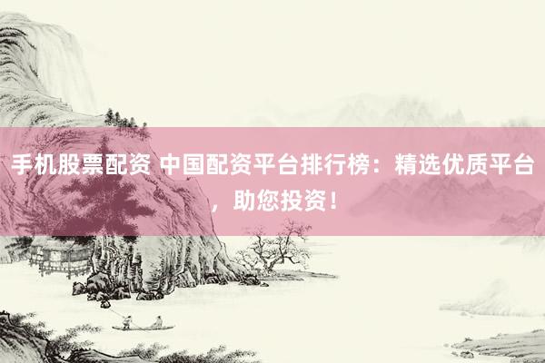 手机股票配资 中国配资平台排行榜：精选优质平台，助您投资！