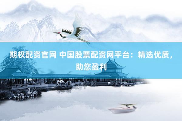 期权配资官网 中国股票配资网平台：精选优质，助您盈利