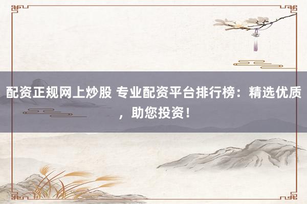 配资正规网上炒股 专业配资平台排行榜：精选优质，助您投资！