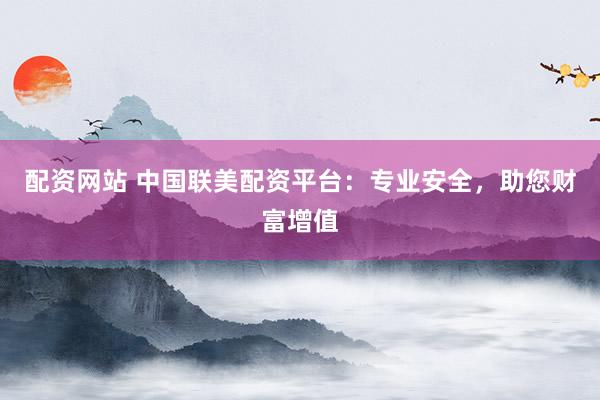 配资网站 中国联美配资平台：专业安全，助您财富增值