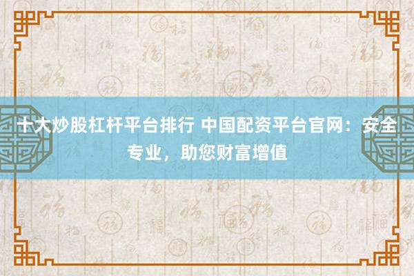 十大炒股杠杆平台排行 中国配资平台官网：安全专业，助您财富增值