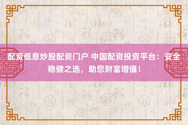 配资低息炒股配资门户 中国配资投资平台：安全稳健之选，助您财富增值！