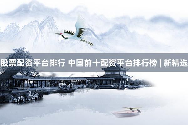 股票配资平台排行 中国前十配资平台排行榜 | 新精选
