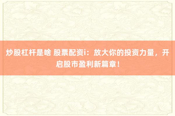炒股杠杆是啥 股票配资i：放大你的投资力量，开启股市盈利新篇章！