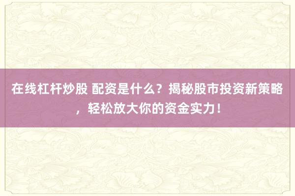 在线杠杆炒股 配资是什么？揭秘股市投资新策略，轻松放大你的资金实力！