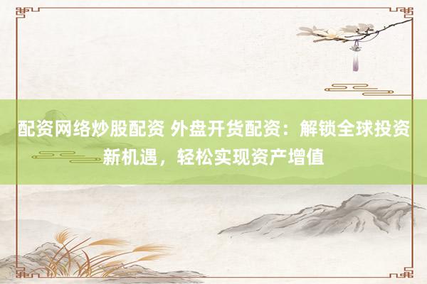 配资网络炒股配资 外盘开货配资：解锁全球投资新机遇，轻松实现资产增值