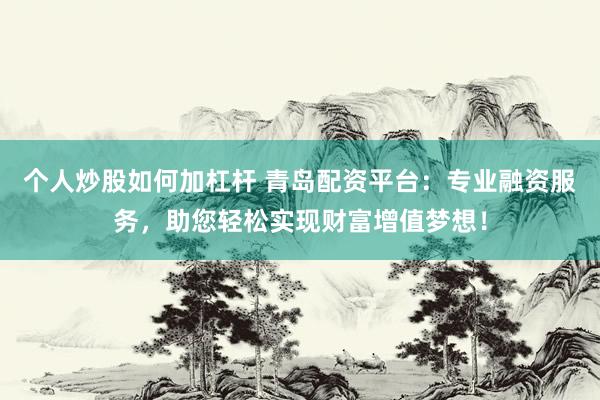 个人炒股如何加杠杆 青岛配资平台：专业融资服务，助您轻松实现财富增值梦想！