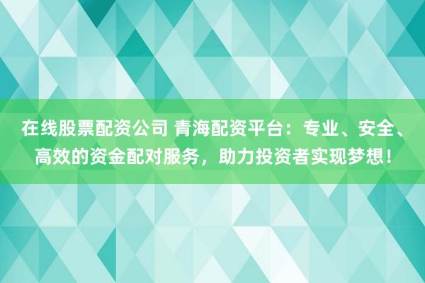 在线股票配资公司 青海配资平台：专业、安全、高效的资金配对服务，助力投资者实现梦想！