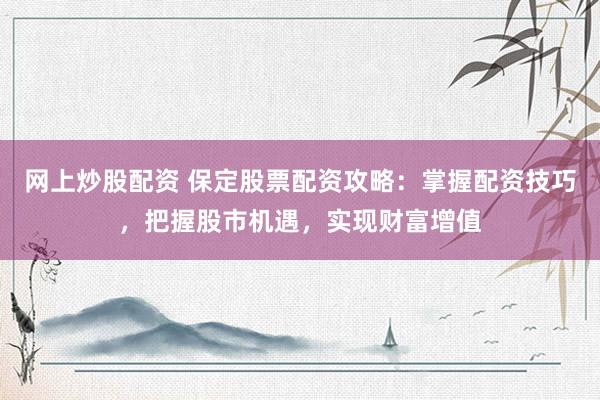 网上炒股配资 保定股票配资攻略：掌握配资技巧，把握股市机遇，实现财富增值