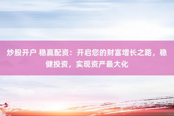 炒股开户 稳赢配资：开启您的财富增长之路，稳健投资，实现资产最大化