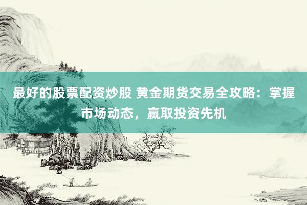 最好的股票配资炒股 黄金期货交易全攻略：掌握市场动态，赢取投资先机