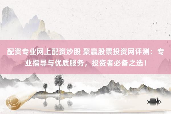 配资专业网上配资炒股 聚赢股票投资网评测：专业指导与优质服务，投资者必备之选！