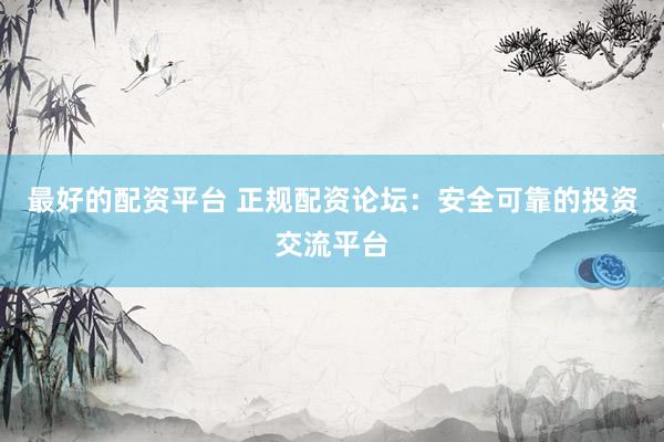 最好的配资平台 正规配资论坛：安全可靠的投资交流平台