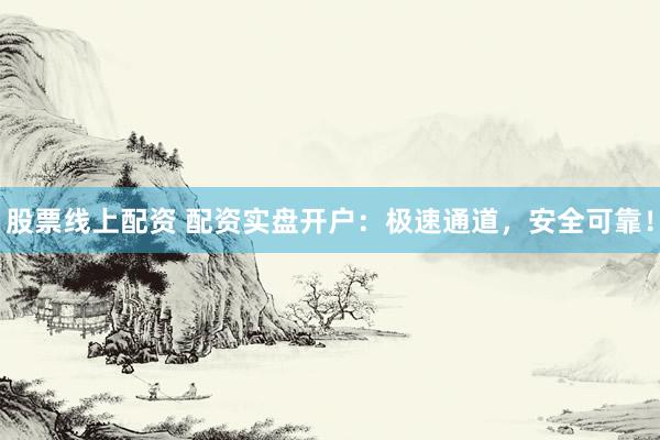 股票线上配资 配资实盘开户：极速通道，安全可靠！