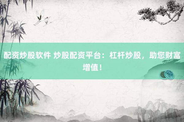 配资炒股软件 炒股配资平台：杠杆炒股，助您财富增值！