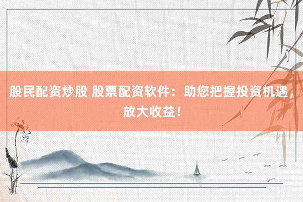 股民配资炒股 股票配资软件：助您把握投资机遇，放大收益！