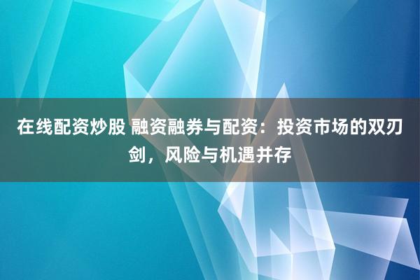 在线配资炒股 融资融券与配资：投资市场的双刃剑，风险与机遇并存