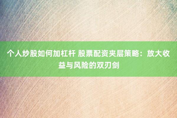 个人炒股如何加杠杆 股票配资夹层策略：放大收益与风险的双刃剑