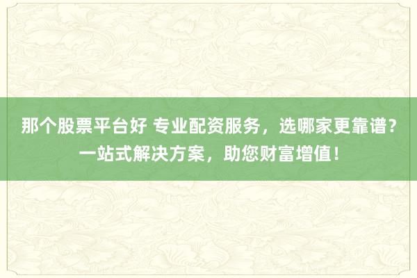 那个股票平台好 专业配资服务，选哪家更靠谱？一站式解决方案，助您财富增值！