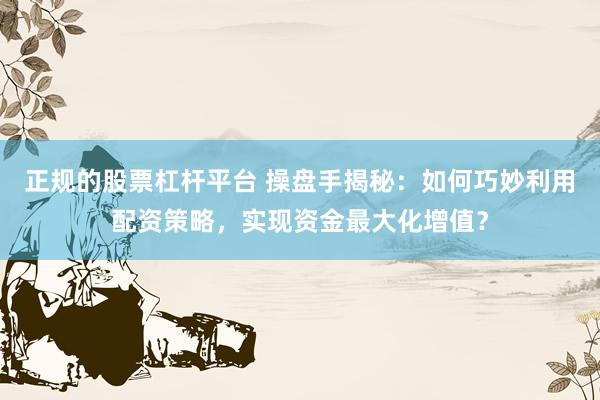 正规的股票杠杆平台 操盘手揭秘：如何巧妙利用配资策略，实现资金最大化增值？