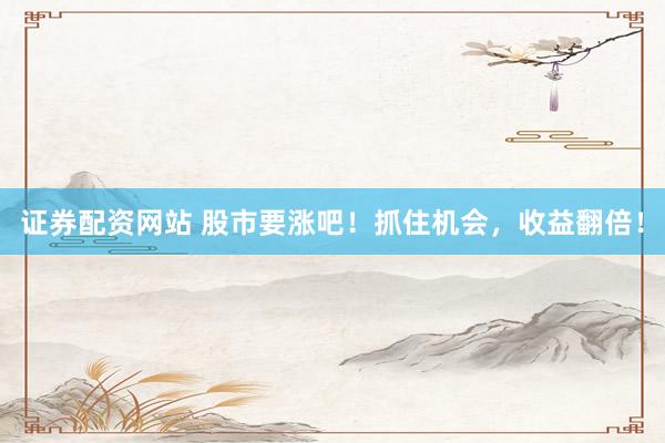 证券配资网站 股市要涨吧！抓住机会，收益翻倍！