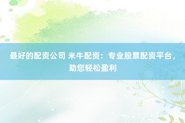 最好的配资公司 米牛配资：专业股票配资平台，助您轻松盈利