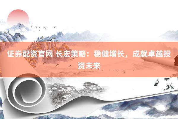 证券配资官网 长宏策略：稳健增长，成就卓越投资未来